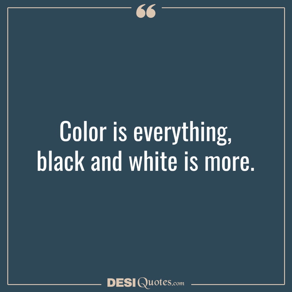 Color Is Everything, Black And White Is More