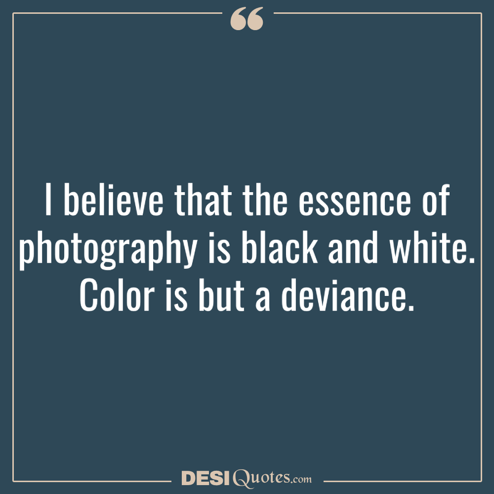 I Believe That The Essence Of Photography Is Black And White