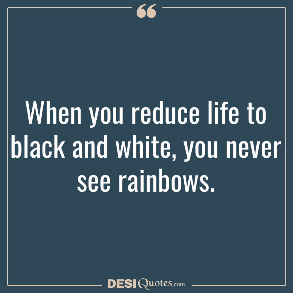 When You Reduce Life To Black And White, You Never