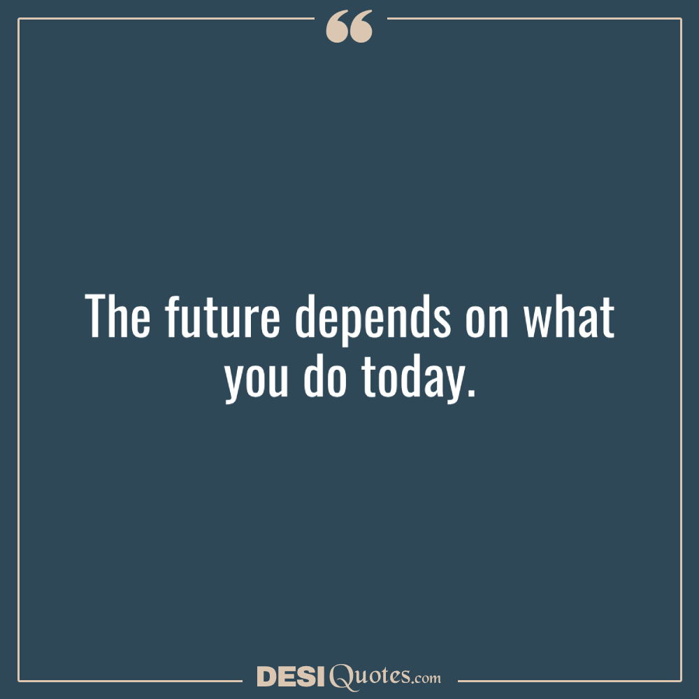 The Future Depends On What You Do Today.