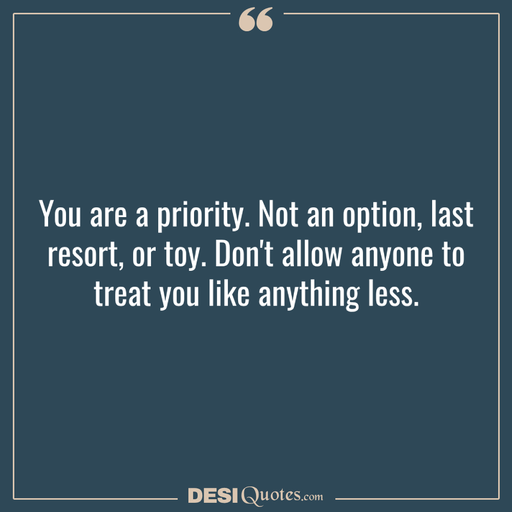 You Are A Priority. Not An Option, Last Resort, Or Toy. Don't Allow Anyone To Treat