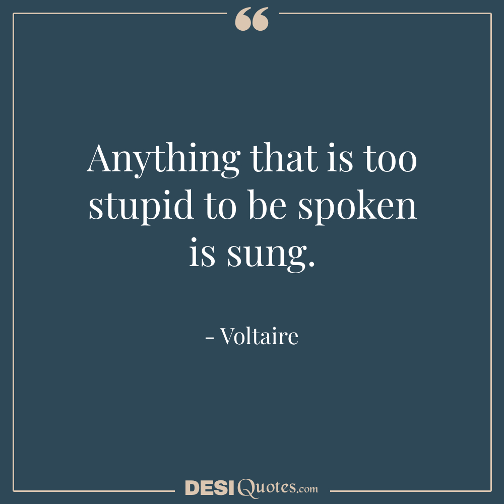 Anything That Is Too Stupid To Be Spoken Is Sung.