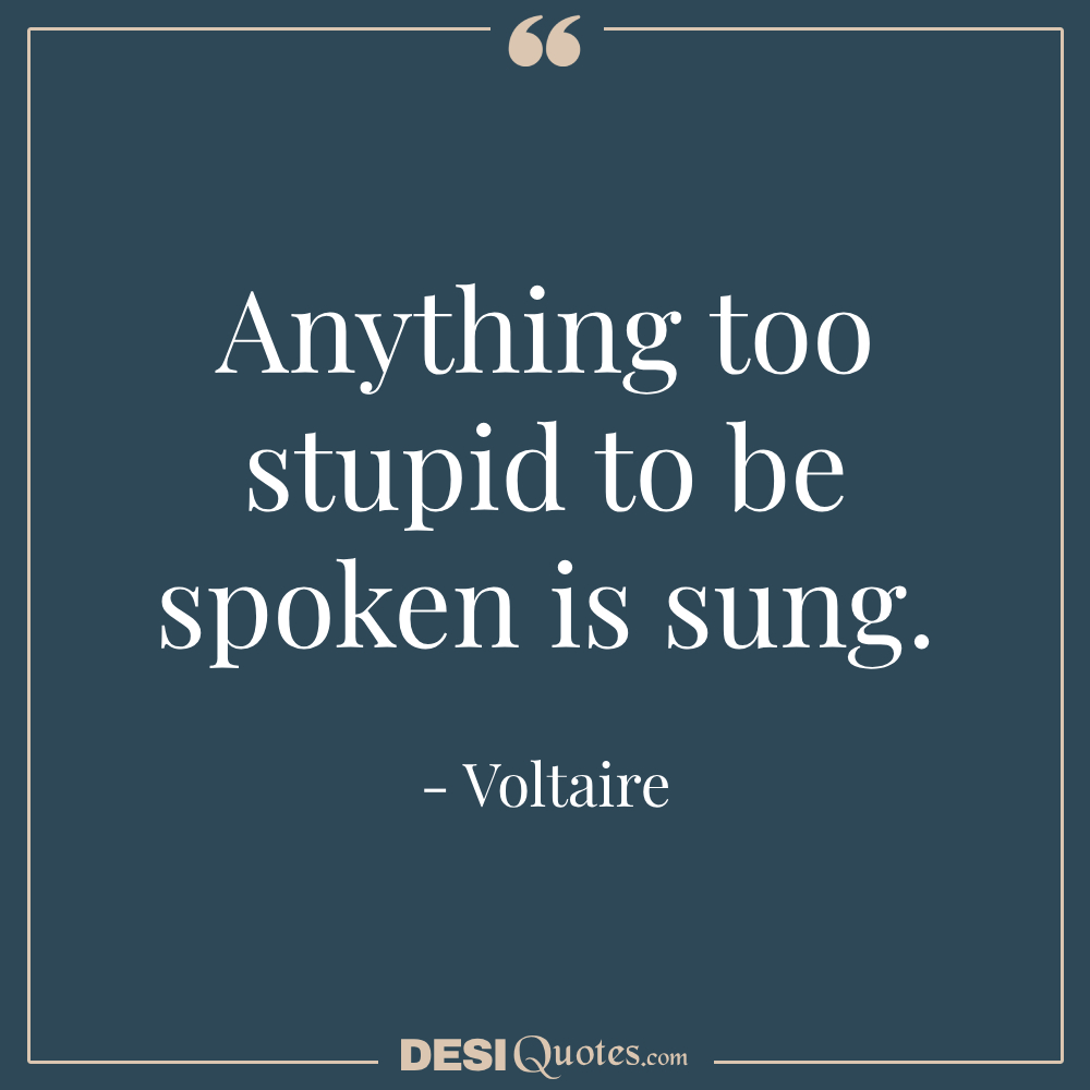 Anything Too Stupid To Be Spoken Is Sung.