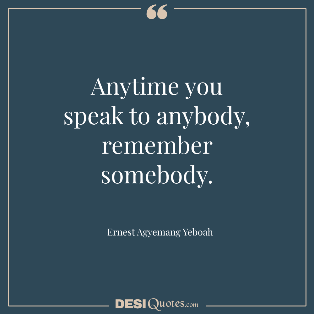 Anytime You Speak To Anybody, Remember Somebody.