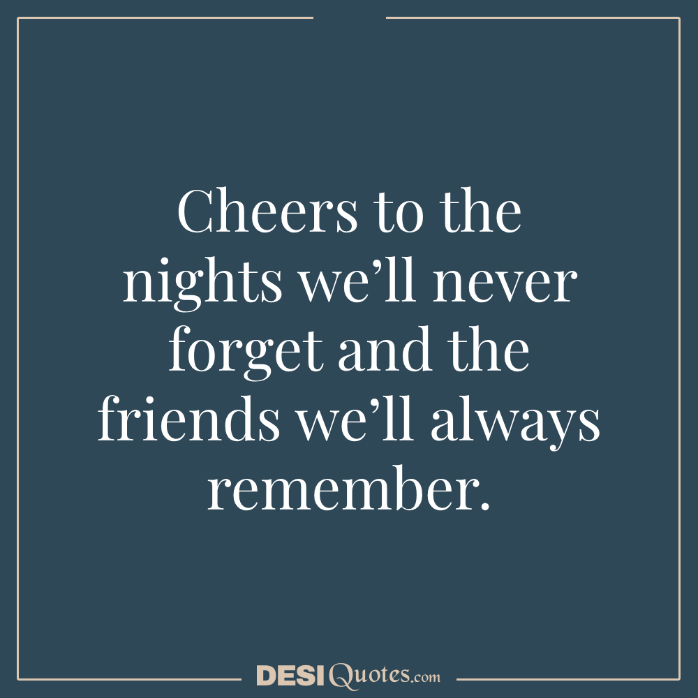 Cheers To The Nights We’ll Never Forget And The Friends