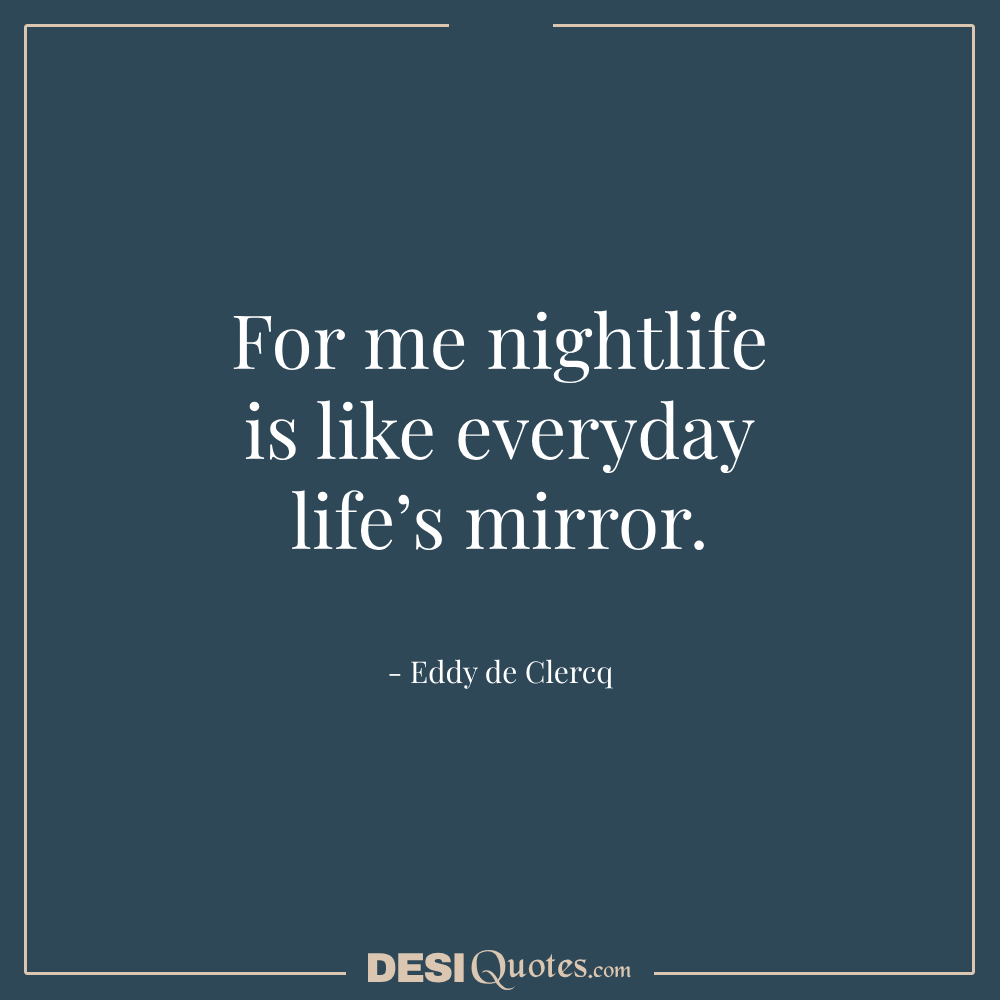 For Me Nightlife Is Like Everyday Life’s Mirror.