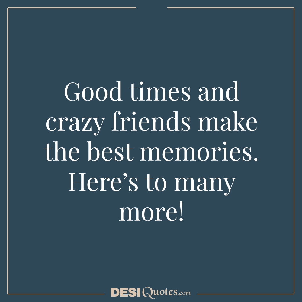 Good Times And Crazy Friends Make The Best