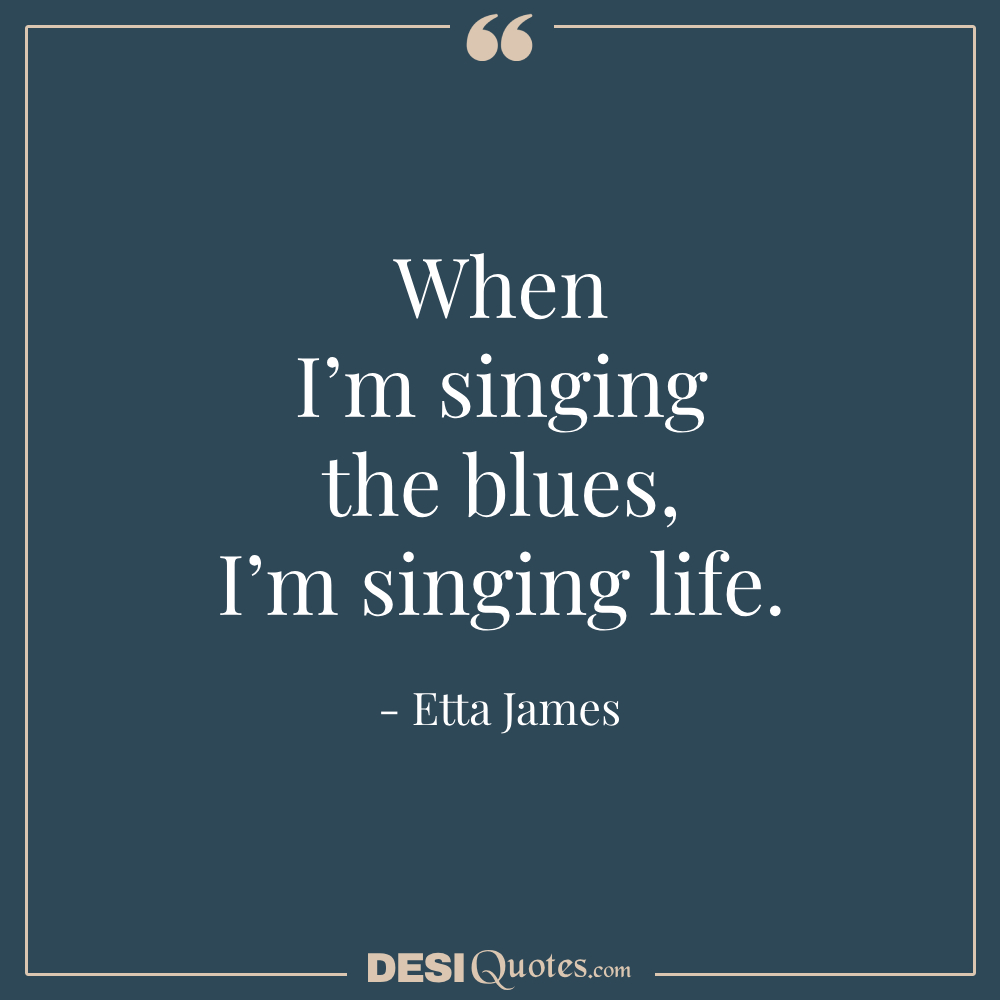 When I’m Singing The Blues, I’m Singing Life.