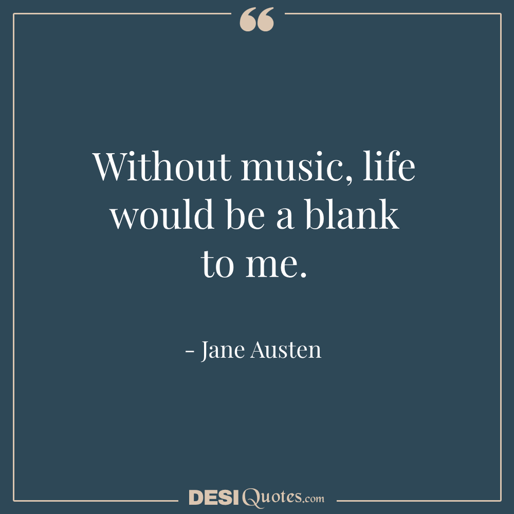 Without Music, Life Would Be A Blank To Me.