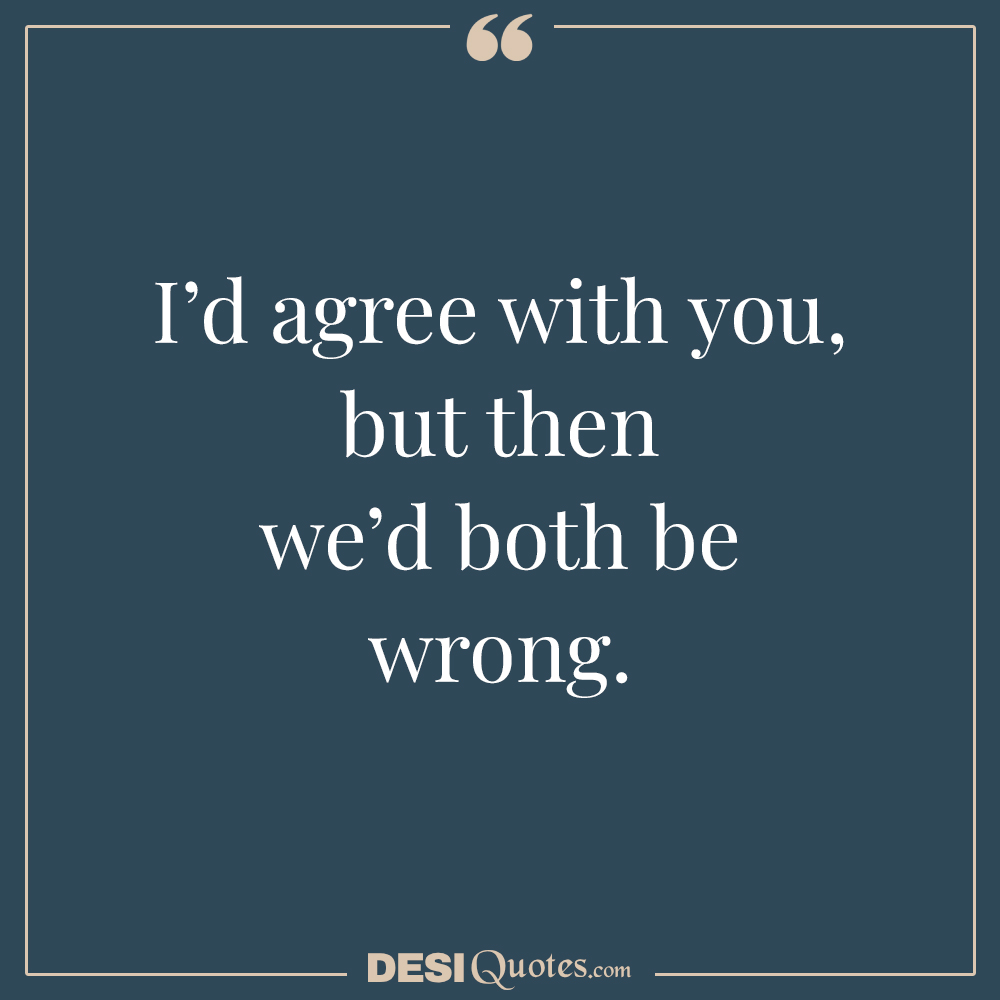 I’d Agree With You, But Then We’d Both Be Wrong.