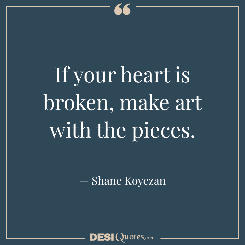 If Your Heart Is Broken, Make Art With The Pieces.