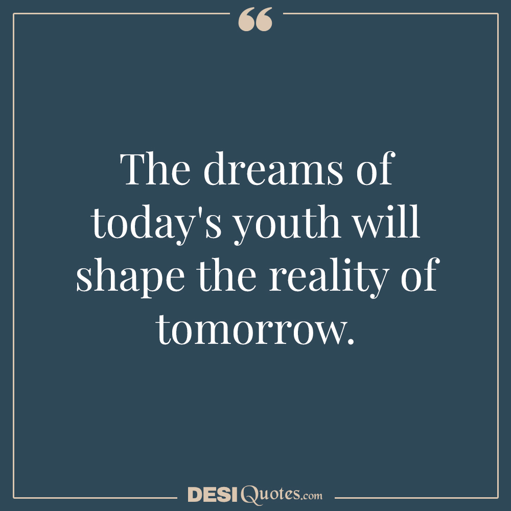 The Dreams Of Today's Youth Will Shape The Reality Of Tomorrow.