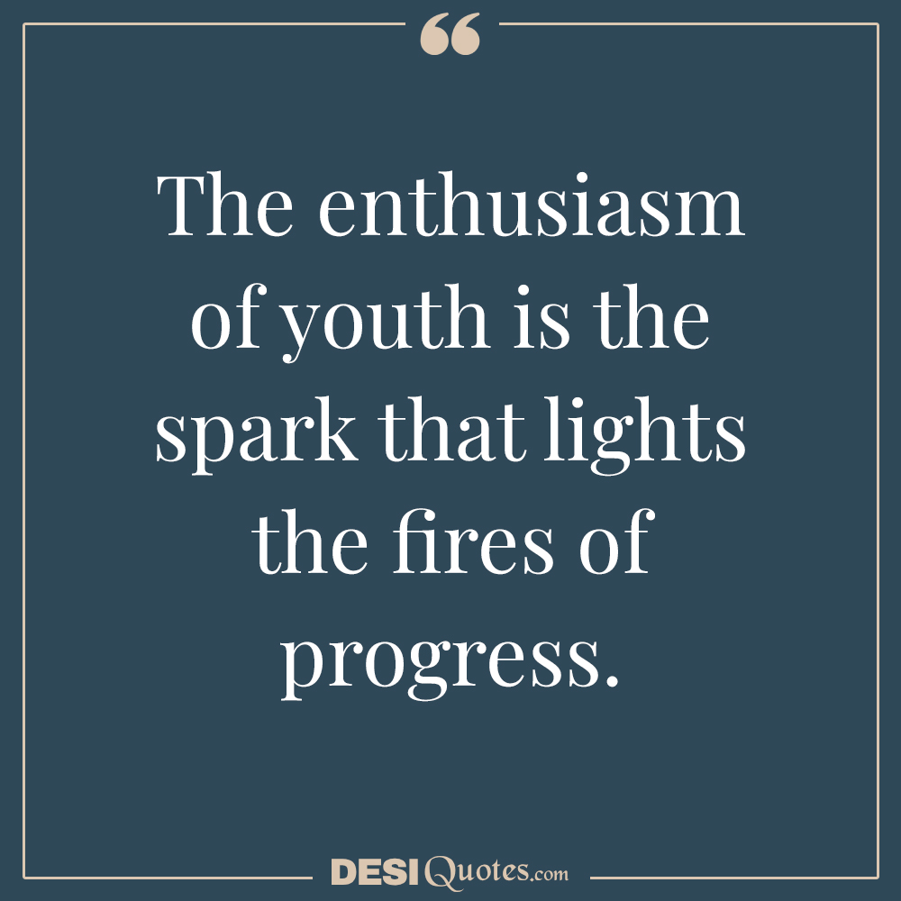 The Enthusiasm Of Youth Is The Spark That Lights The Fires Of Progress.