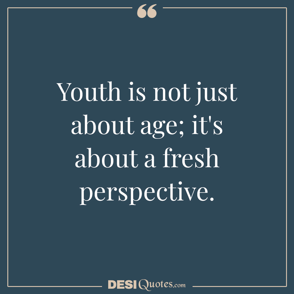 Youth Is Not Just About Age; It's About A Fresh Perspective.