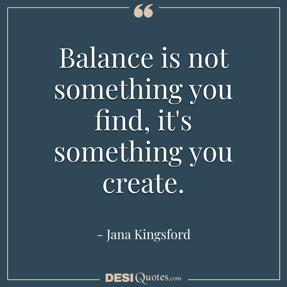 Balance Is Not Something You Find, It's Something You Create.