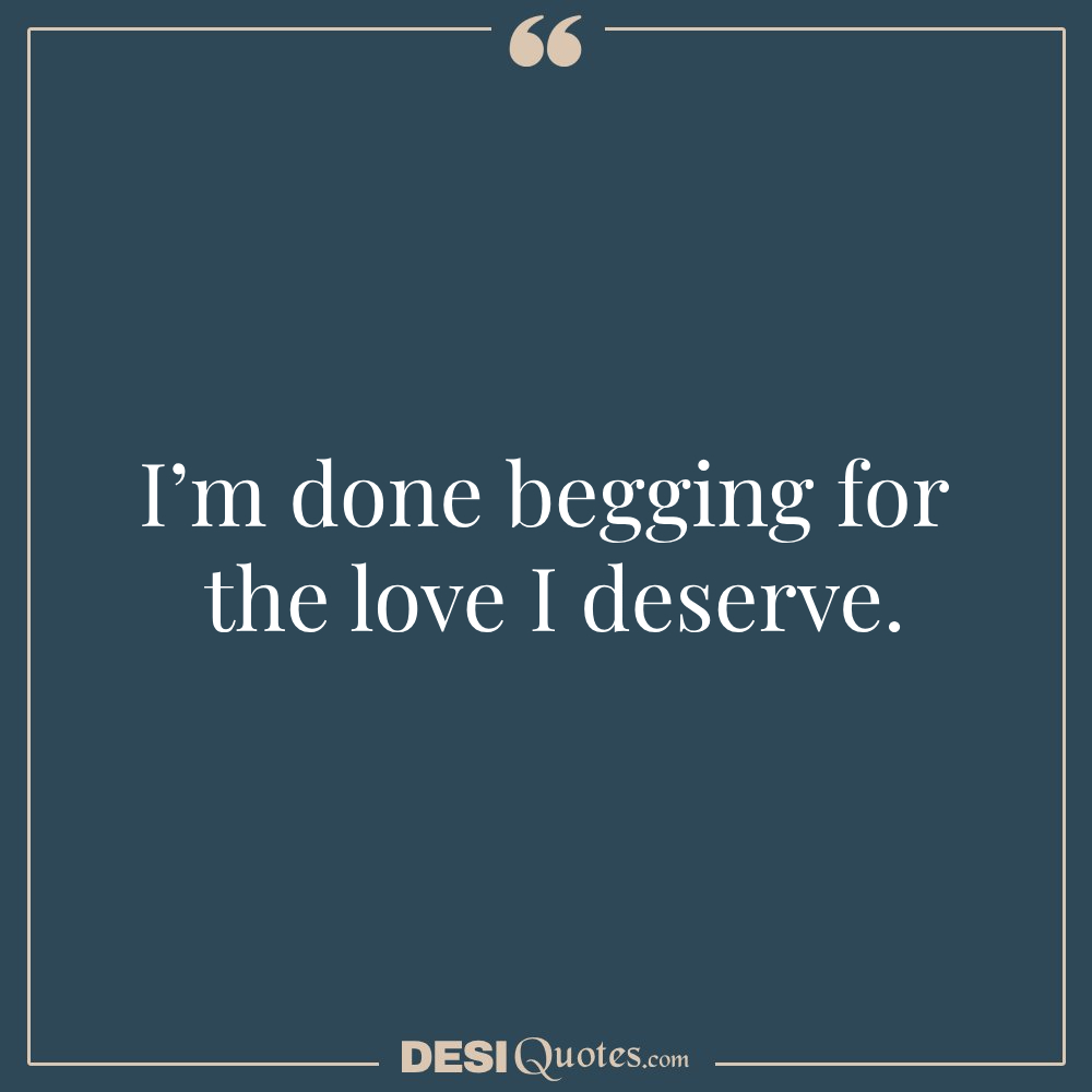 I’m Done Begging For The Love I Deserve.