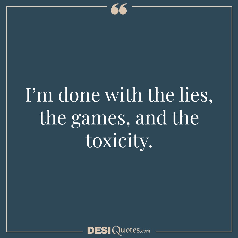 I’m Done With The Lies, The Games, And The Toxicity.