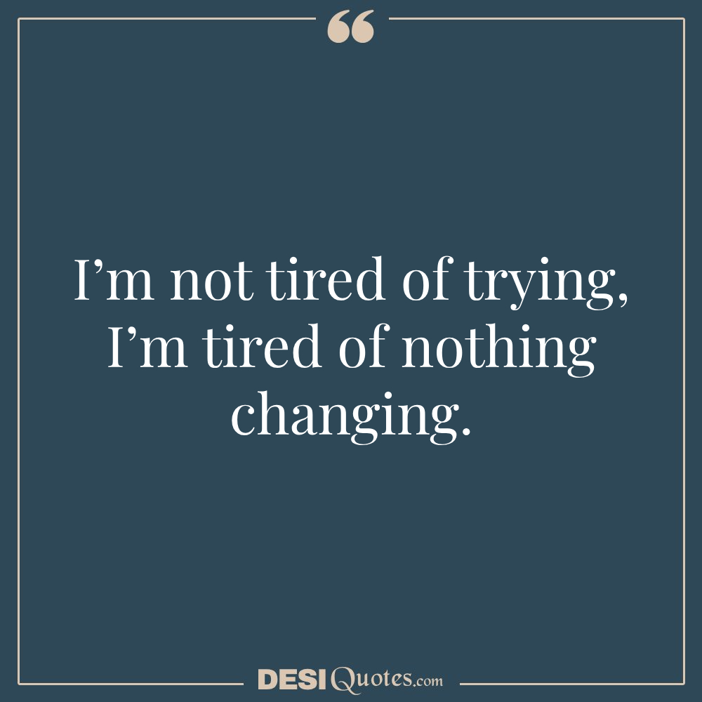 I’m Not Tired Of Trying—i’m Tired Of Nothing Changing.