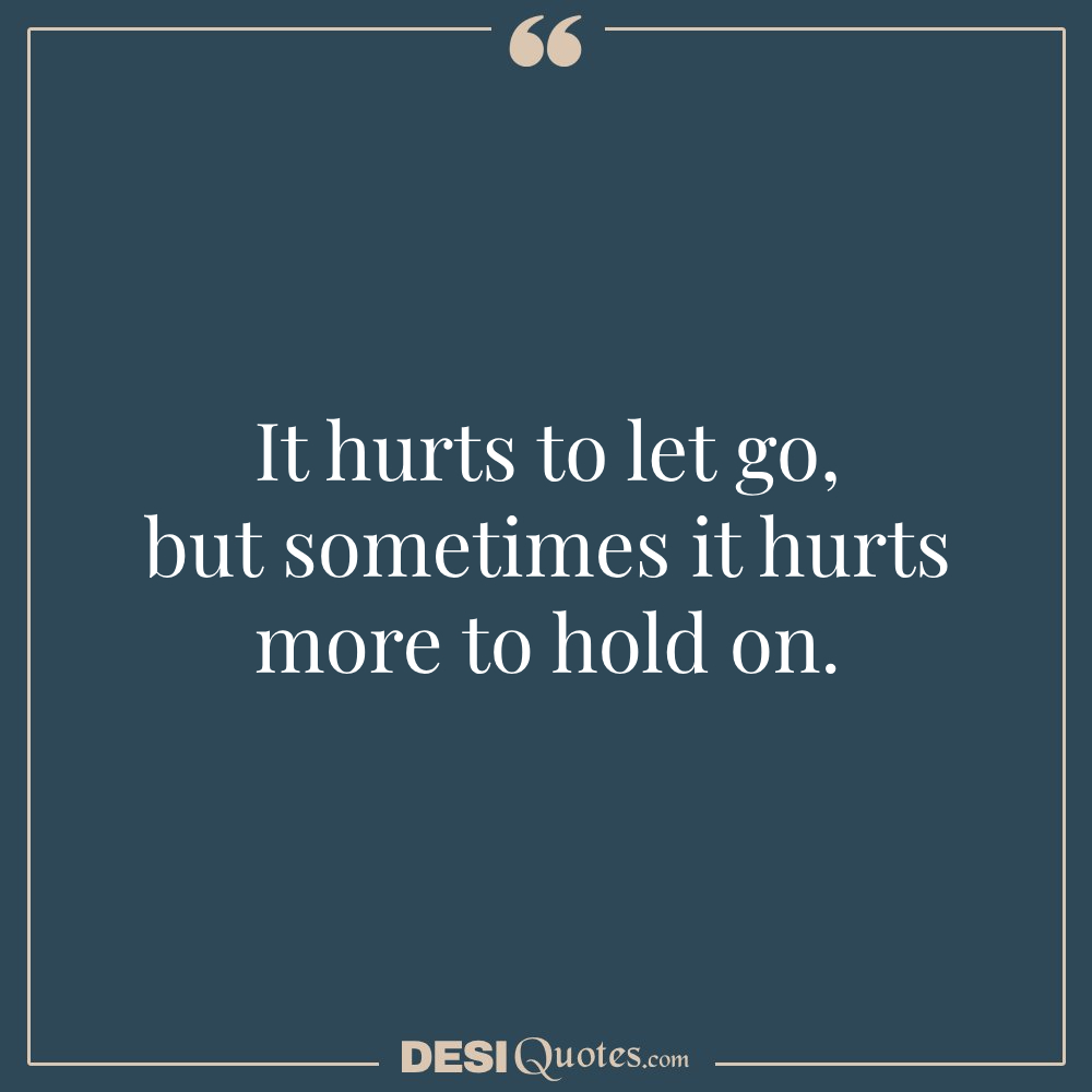 It Hurts To Let Go, But Sometimes It Hurts More To Hold On.