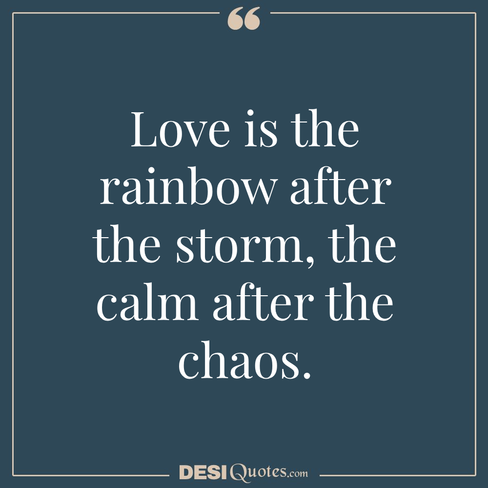 Love Is The Rainbow After The Storm, The Calm After The Chaos.