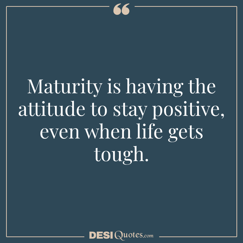 Maturity Is Having The Attitude To Stay Positive