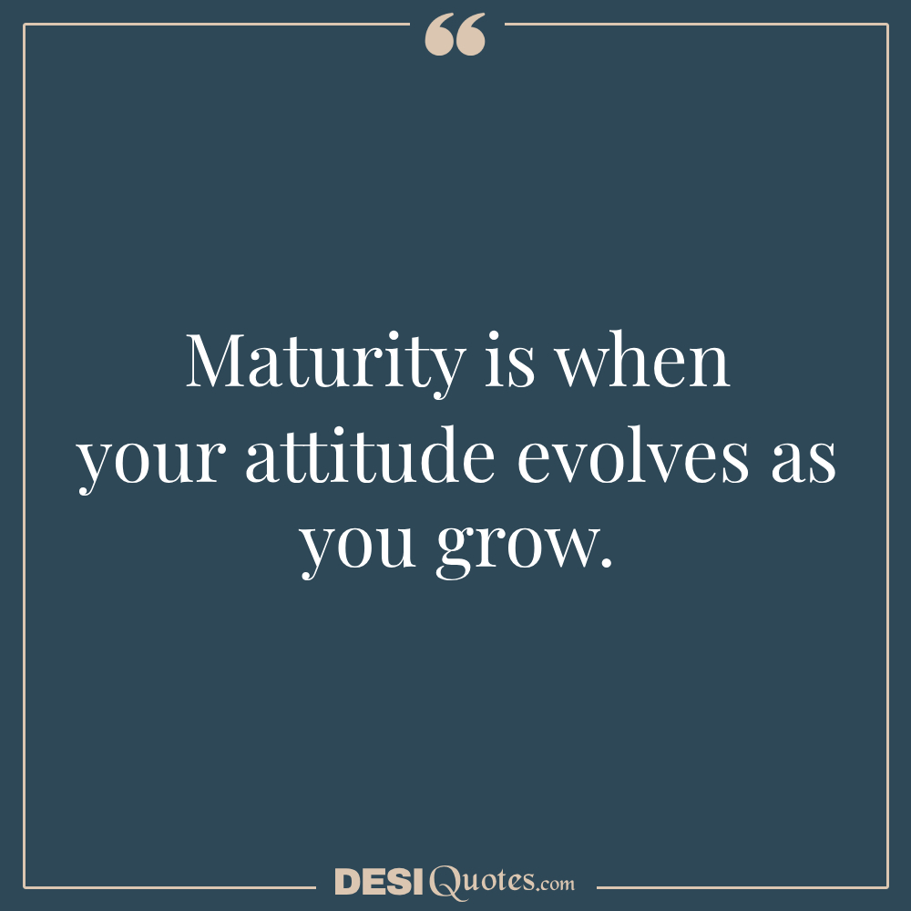 Maturity Is When Your Attitude Evolves As You Grow.