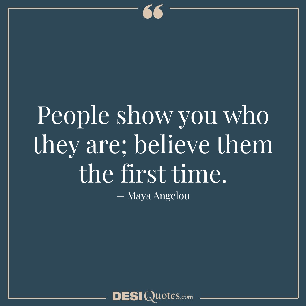 People Show You Who They Are; Believe Them The First Time. — Maya Angelou