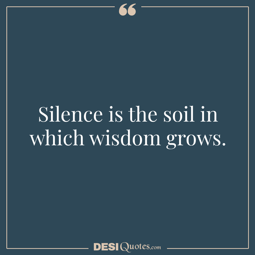 Silence Is The Soil In Which Wisdom Grows.