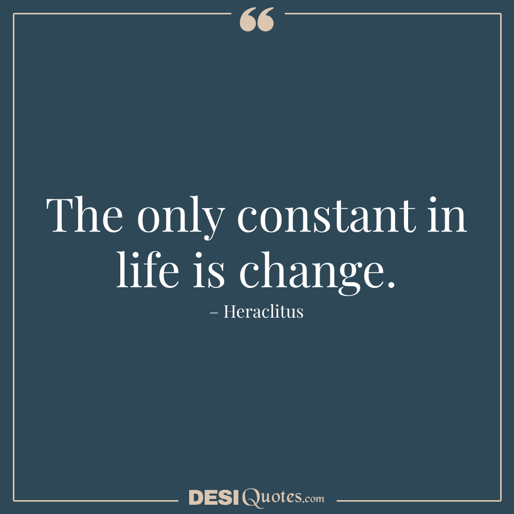 The Only Constant In Life Is Change. – Heraclitus