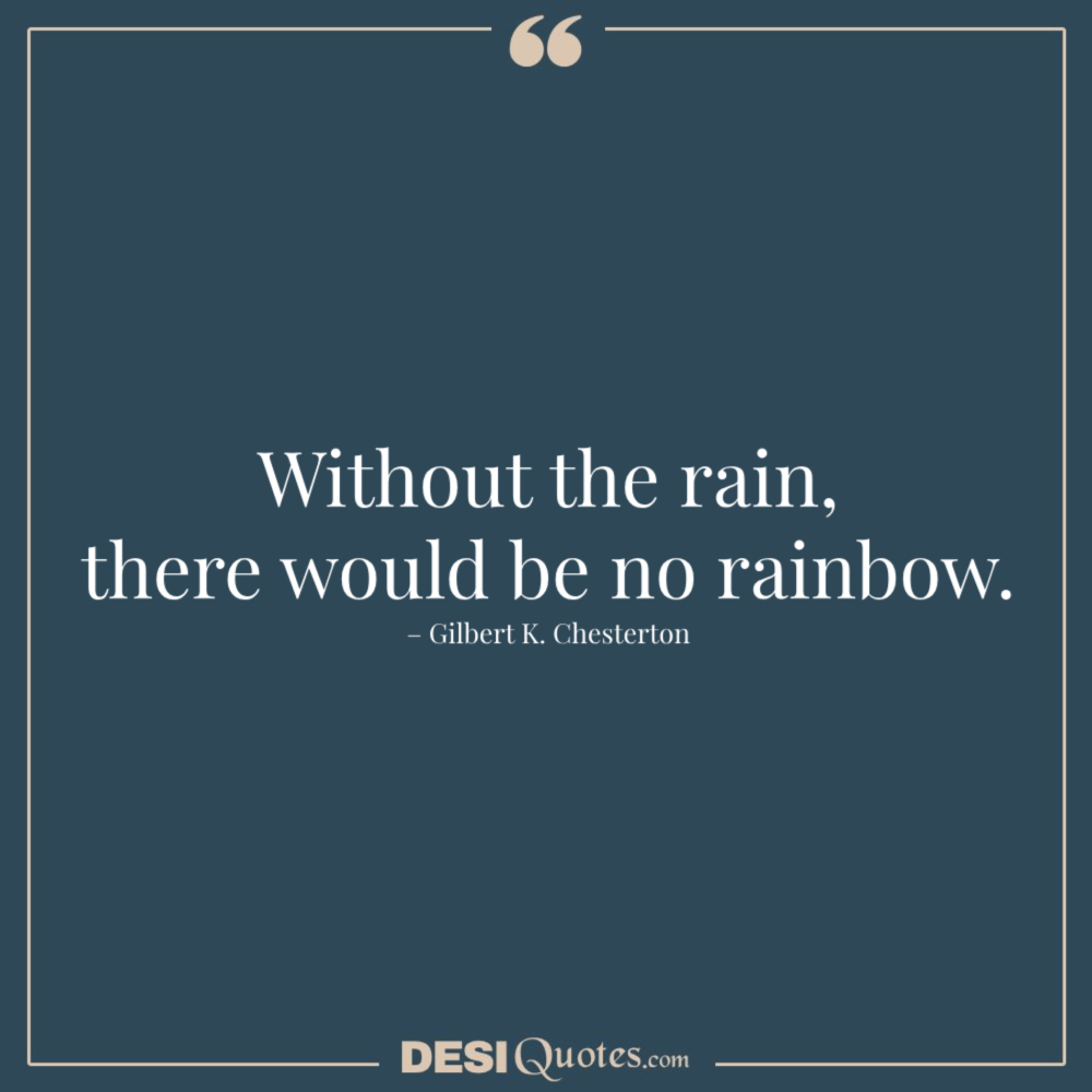 Without The Rain, There Would Be No Rainbow. – Gilbert K. Chesterton