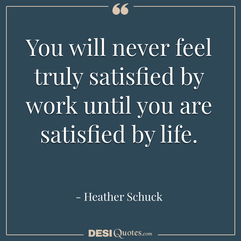 You Will Never Feel Truly Satisfied By Work Until You Are