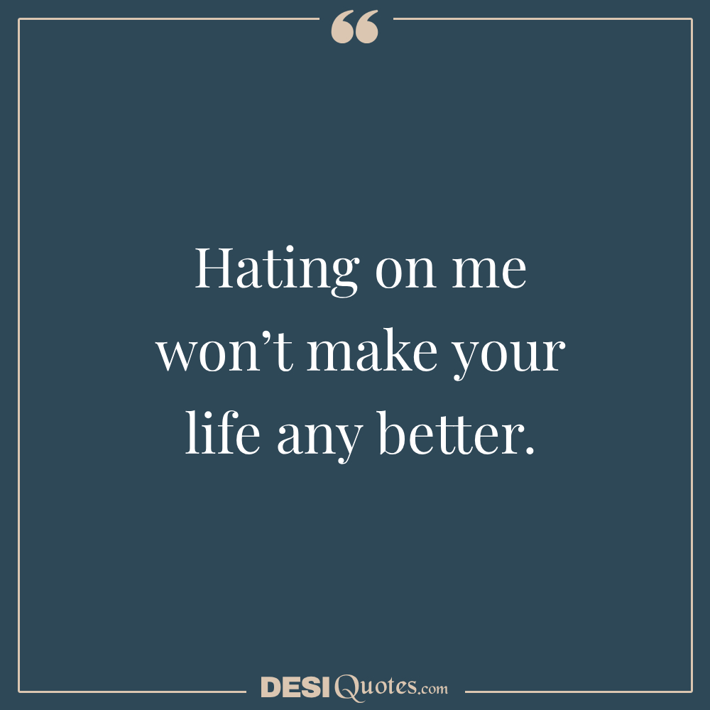 Hating On Me Won’t Make Your Life Any Better.