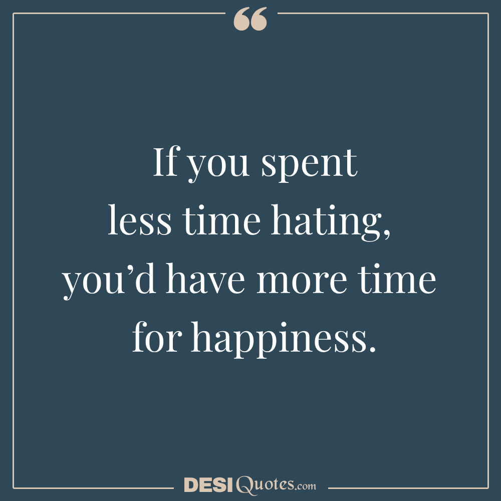 If You Spent Less Time Hating, You’d Have More Time For Happiness.