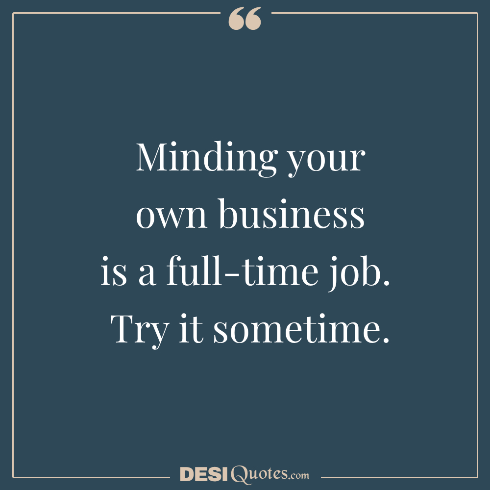 Minding Your Own Business Is A Full Time Job. Try It Sometime.