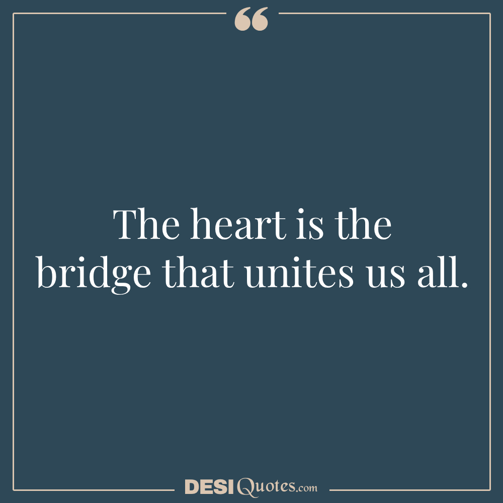 The Heart Is The Bridge That Unites Us All.