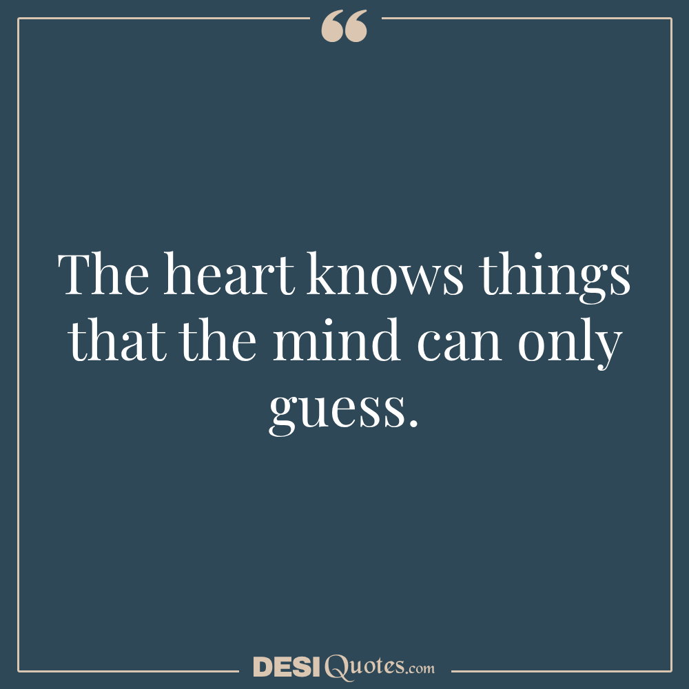 The Heart Knows Things That The Mind Can Only Guess.