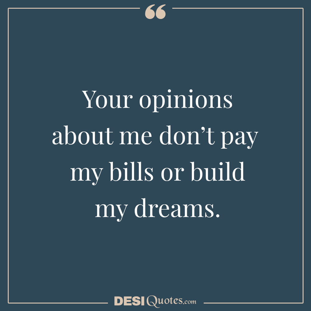 Your Opinions About Me Don’t Pay My Bills Or Build My Dreams.