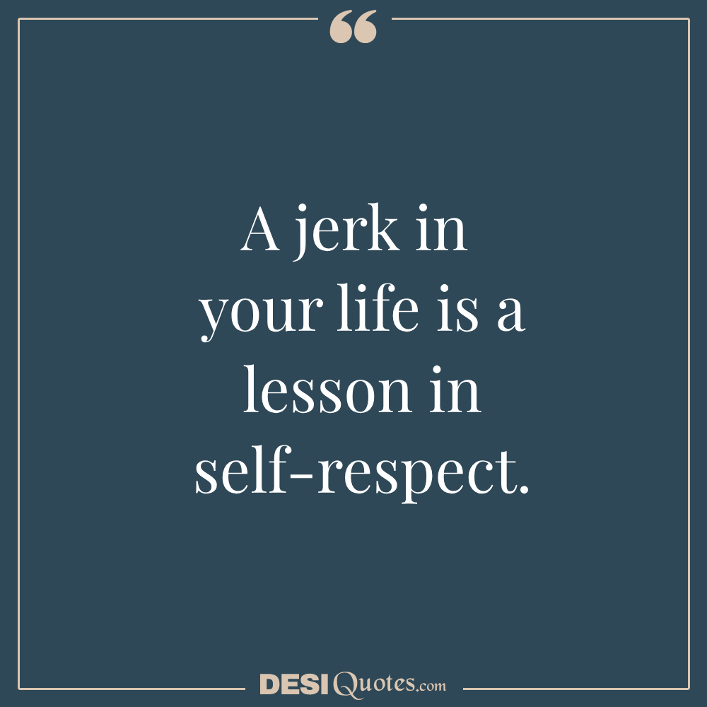 A Jerk In Your Life Is A Lesson In Self Respect.