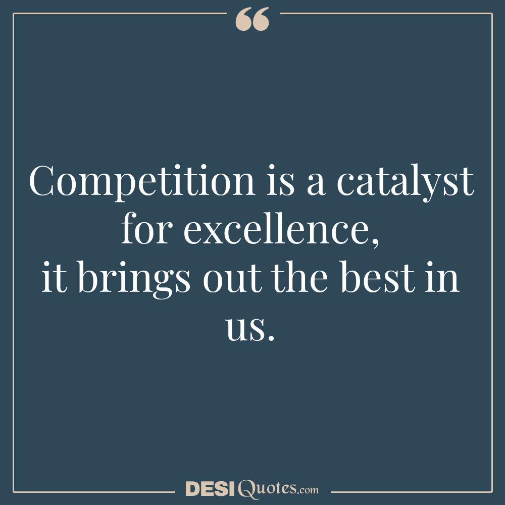 Competition Is A Catalyst For Excellence, It Brings Out The Best In Us.