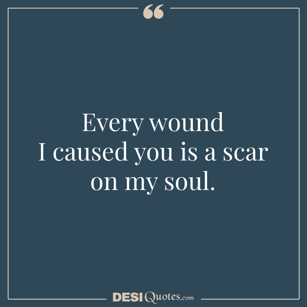 Every Wound I Caused You Is A Scar On My Soul.