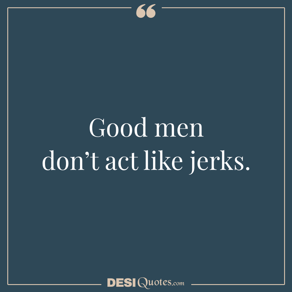 Good Men Don’t Act Like Jerks.