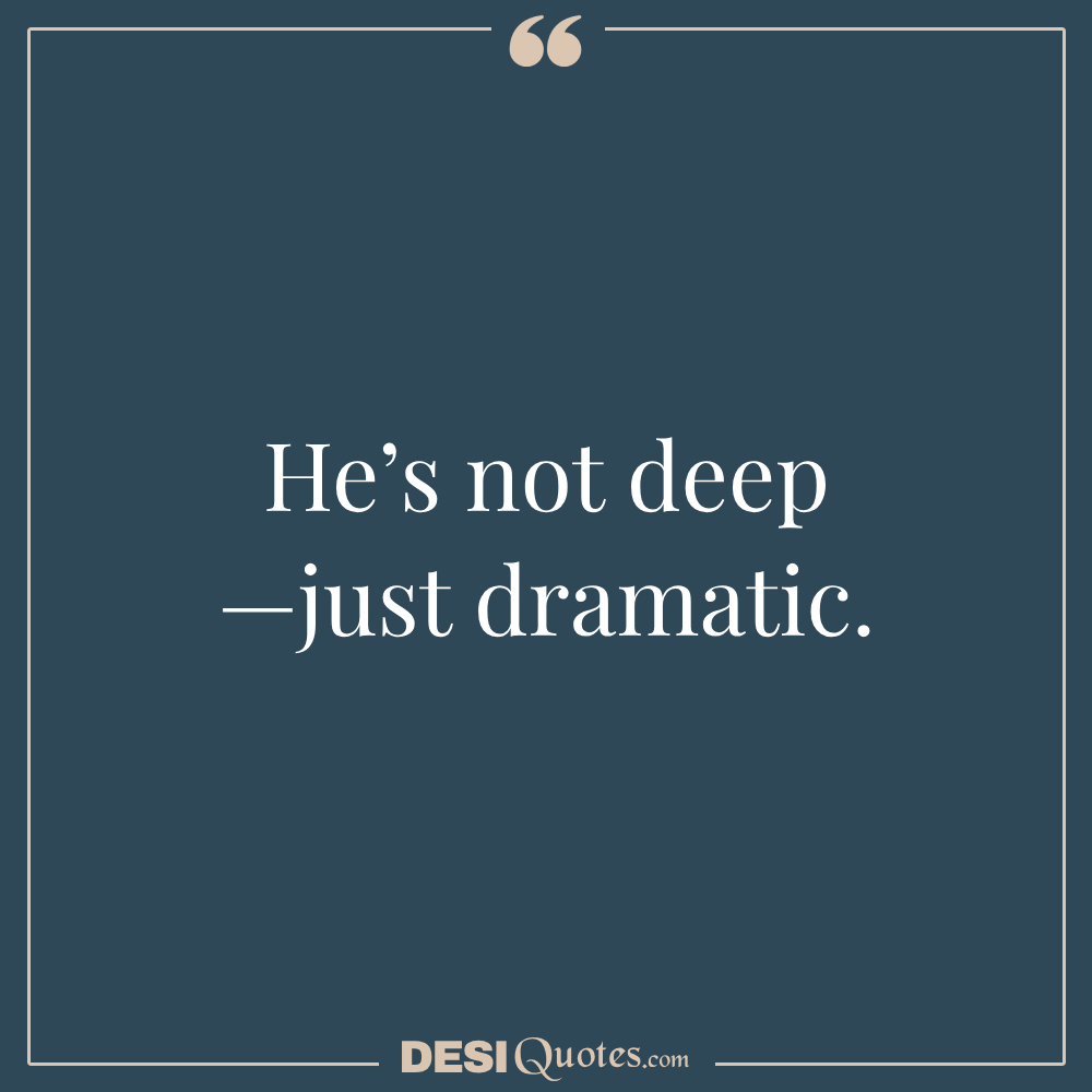 He’s Not Deep —just Dramatic.