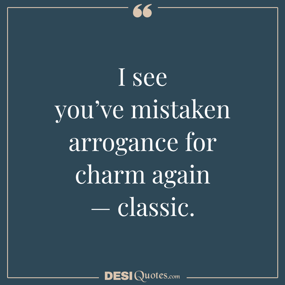 I See You’ve Mistaken Arrogance For Charm Again