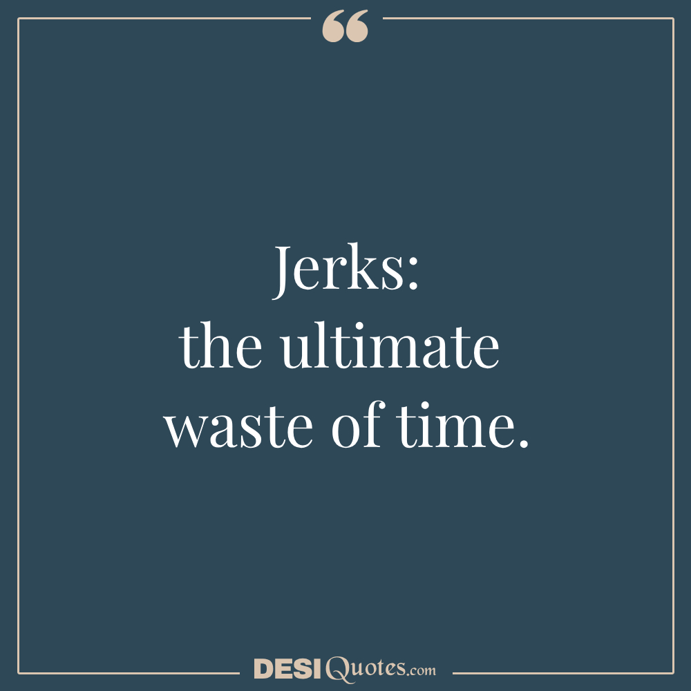 Jerks The Ultimate Waste Of Time.