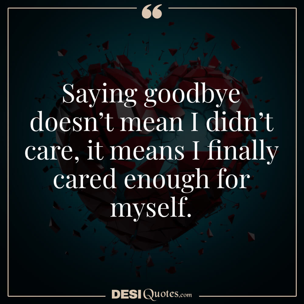 Saying Goodbye Doesn’t Mean I Didn’t Care, It Means I Finally Cared Enough For Myself.