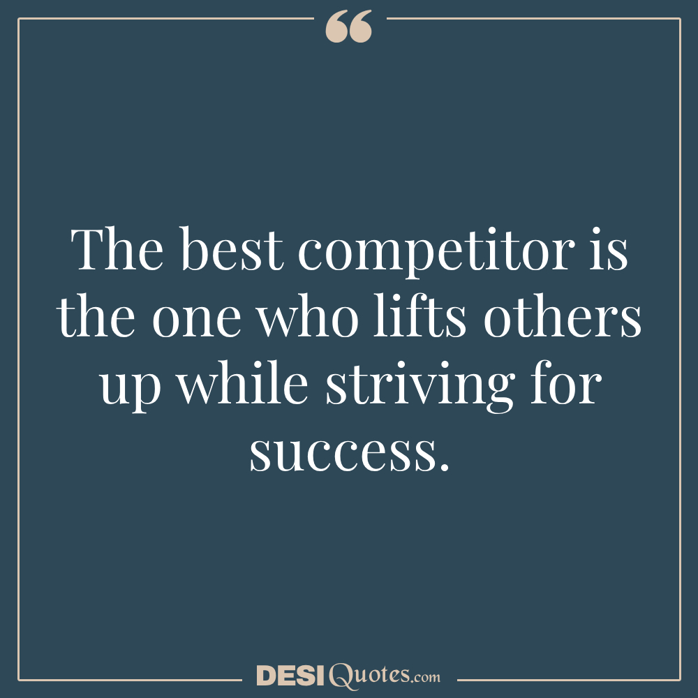 The Best Competitor Is The One Who Lifts Others Up While Striving For Success.