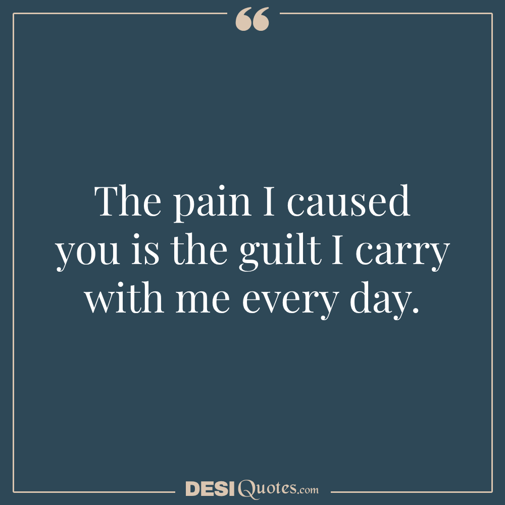 The Pain I Caused You Is The Guilt I Carry With Me Every Day.