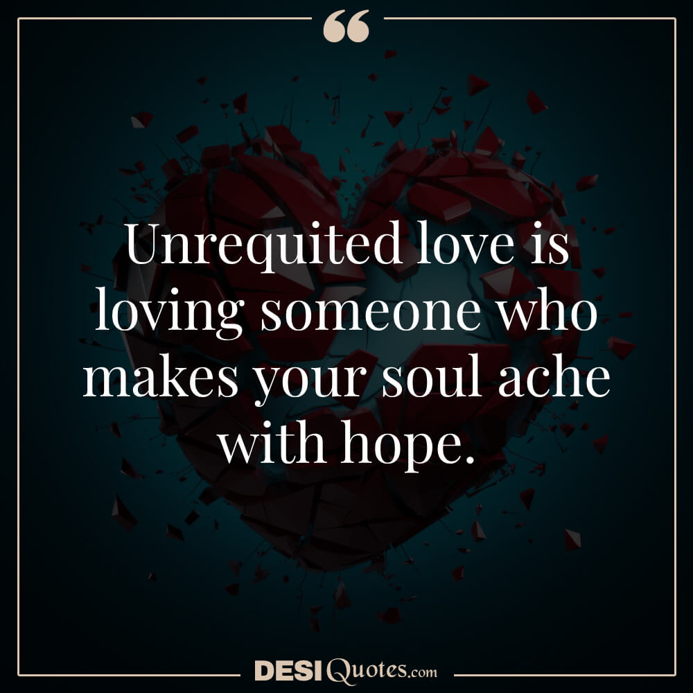 Unrequited Love Is Loving Someone Who Makes Your Soul Ache With Hope.