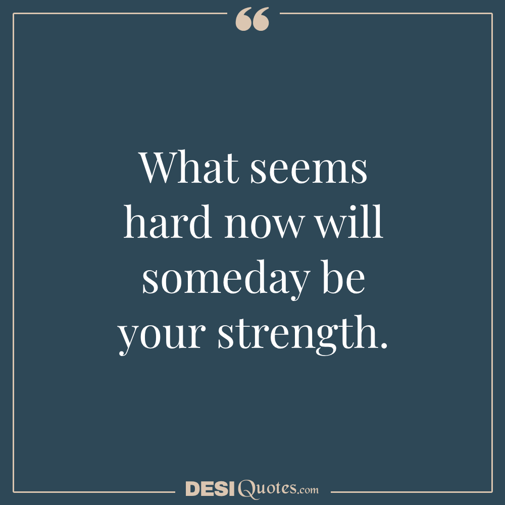 What Seems Hard Now Will Someday Be Your Strength.