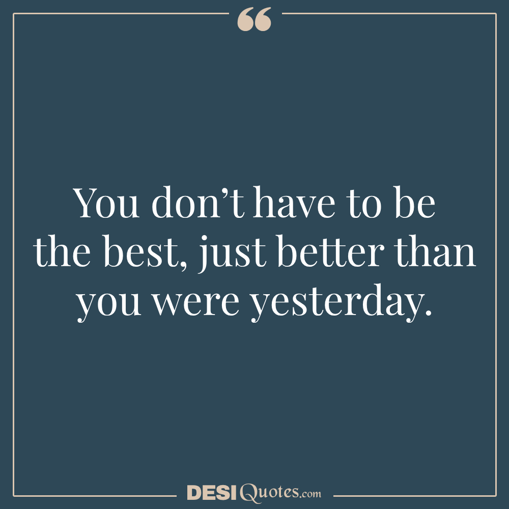 You Don’t Have To Be The Best, Just Better Than You Were Yesterday.